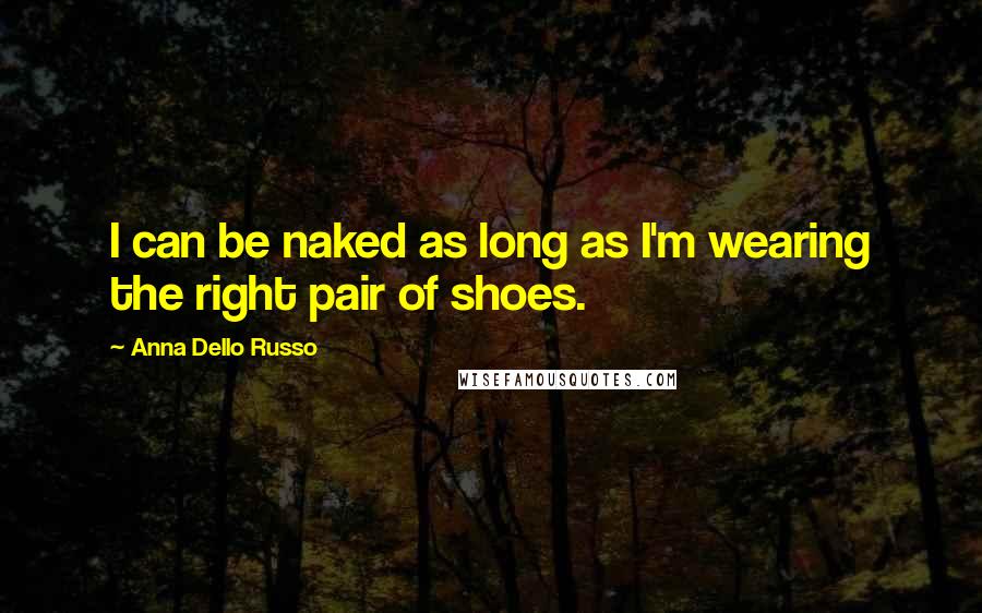 Anna Dello Russo Quotes: I can be naked as long as I'm wearing the right pair of shoes.