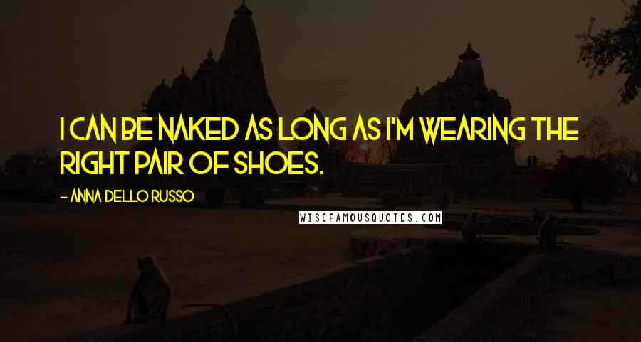 Anna Dello Russo Quotes: I can be naked as long as I'm wearing the right pair of shoes.