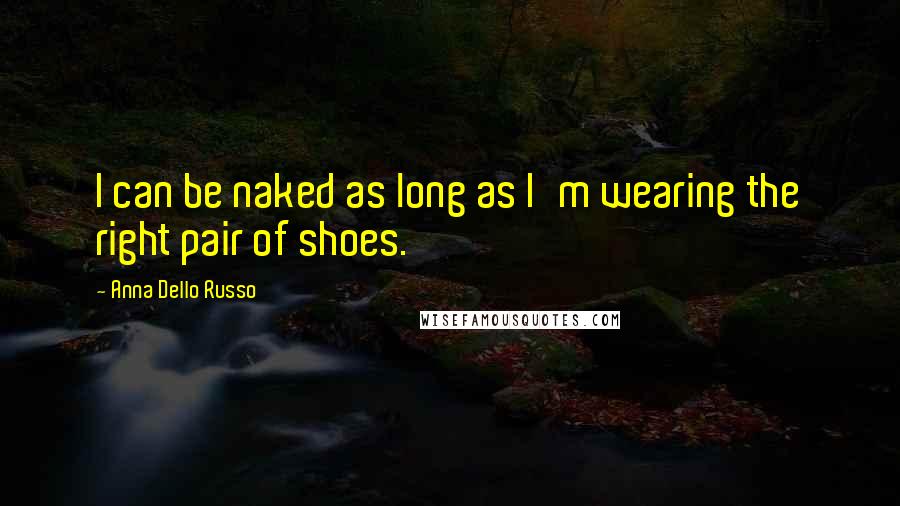 Anna Dello Russo Quotes: I can be naked as long as I'm wearing the right pair of shoes.