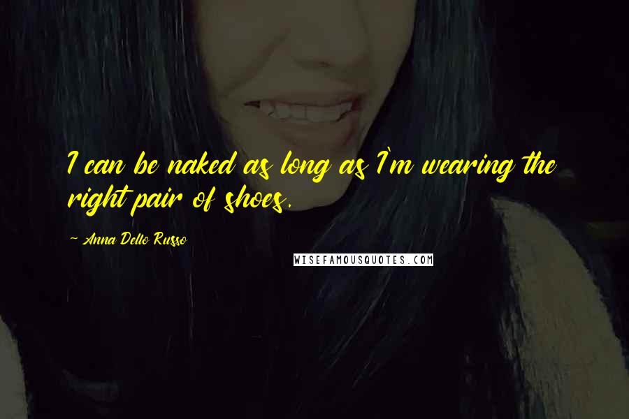 Anna Dello Russo Quotes: I can be naked as long as I'm wearing the right pair of shoes.