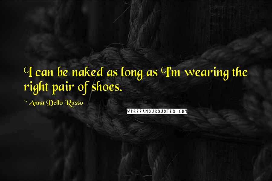 Anna Dello Russo Quotes: I can be naked as long as I'm wearing the right pair of shoes.