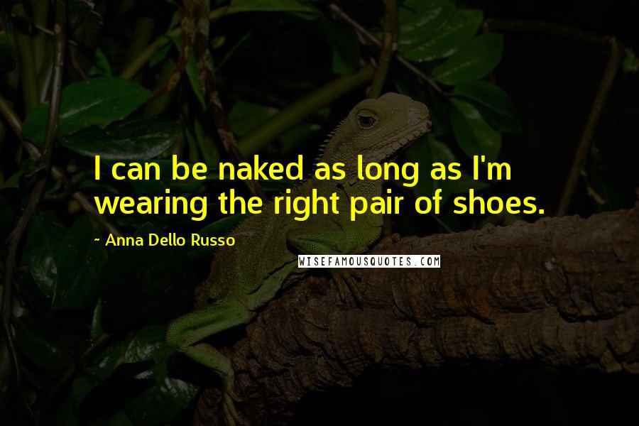 Anna Dello Russo Quotes: I can be naked as long as I'm wearing the right pair of shoes.