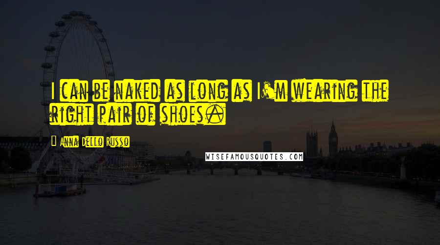 Anna Dello Russo Quotes: I can be naked as long as I'm wearing the right pair of shoes.