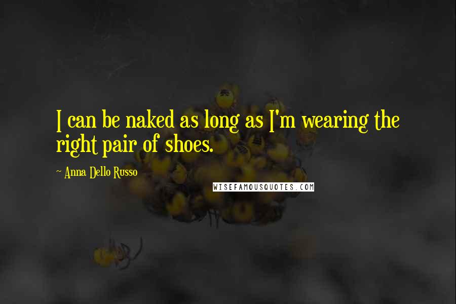 Anna Dello Russo Quotes: I can be naked as long as I'm wearing the right pair of shoes.