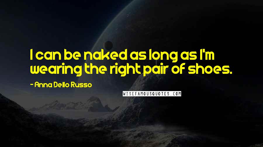 Anna Dello Russo Quotes: I can be naked as long as I'm wearing the right pair of shoes.