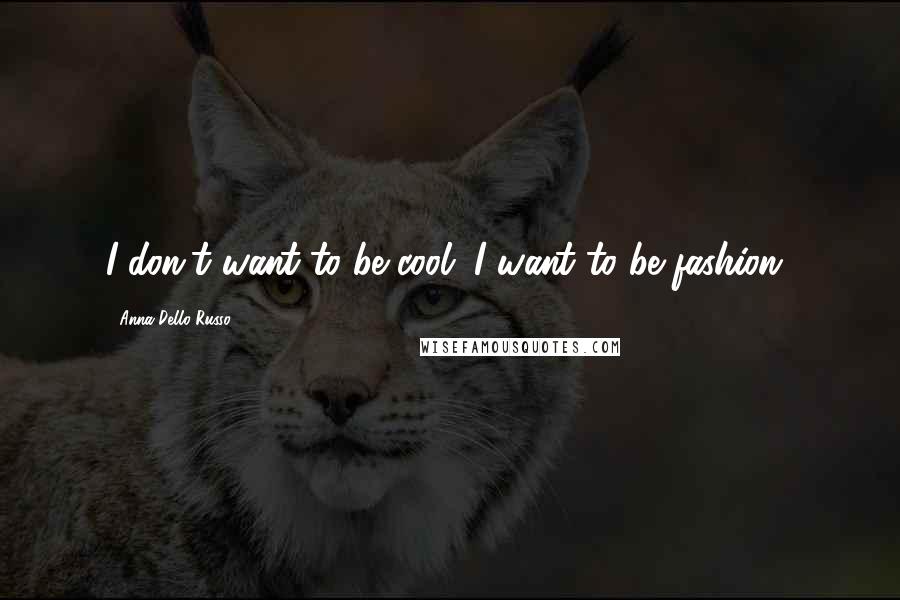 Anna Dello Russo Quotes: I don't want to be cool. I want to be fashion!