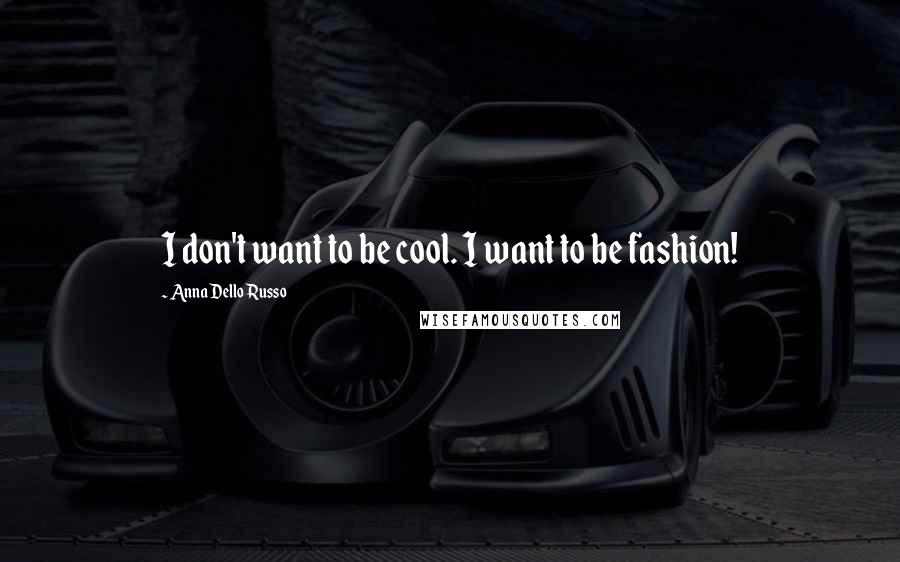 Anna Dello Russo Quotes: I don't want to be cool. I want to be fashion!