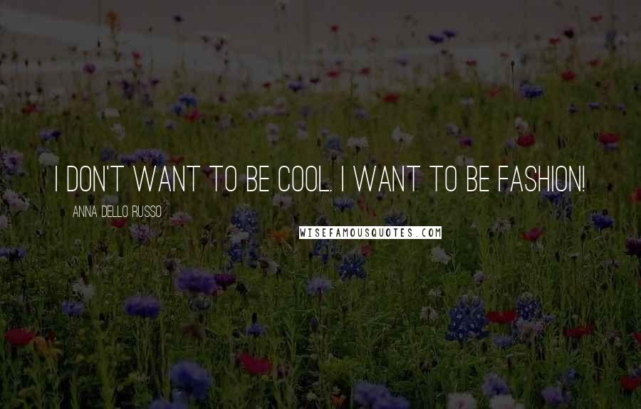 Anna Dello Russo Quotes: I don't want to be cool. I want to be fashion!