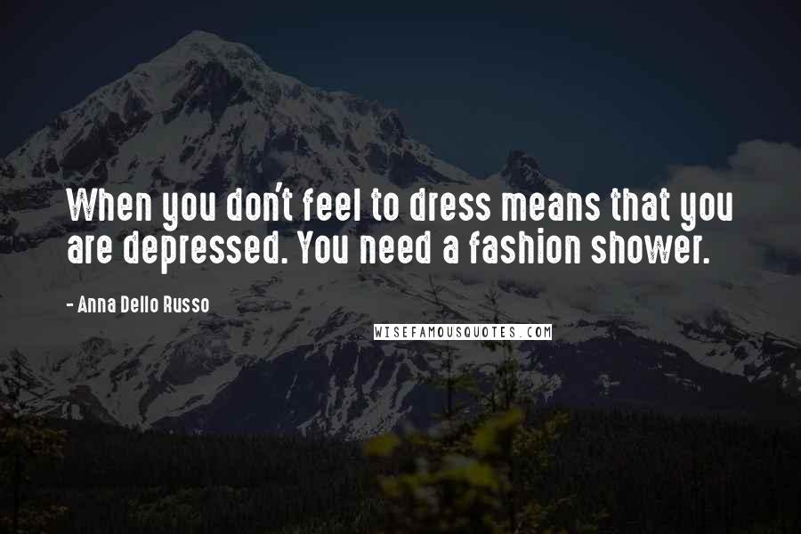Anna Dello Russo Quotes: When you don't feel to dress means that you are depressed. You need a fashion shower.