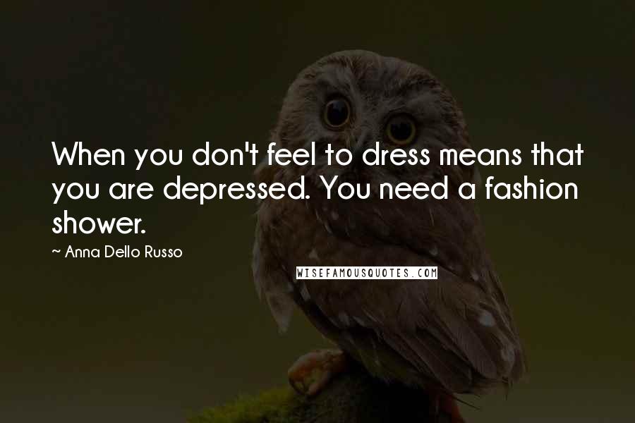 Anna Dello Russo Quotes: When you don't feel to dress means that you are depressed. You need a fashion shower.
