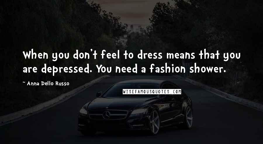 Anna Dello Russo Quotes: When you don't feel to dress means that you are depressed. You need a fashion shower.