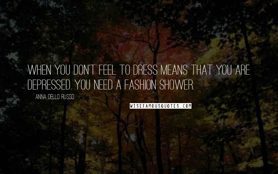 Anna Dello Russo Quotes: When you don't feel to dress means that you are depressed. You need a fashion shower.