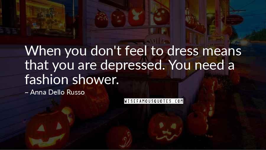 Anna Dello Russo Quotes: When you don't feel to dress means that you are depressed. You need a fashion shower.