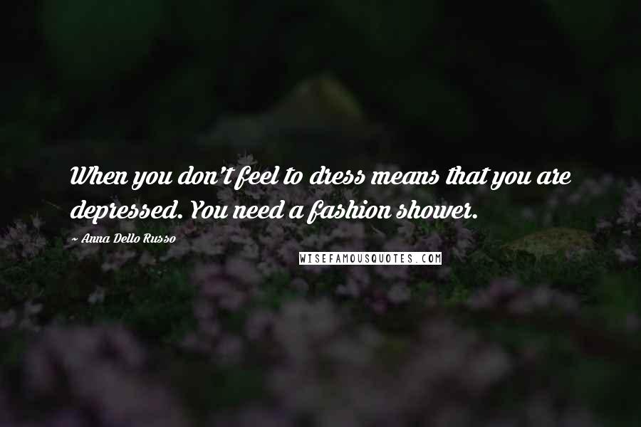 Anna Dello Russo Quotes: When you don't feel to dress means that you are depressed. You need a fashion shower.