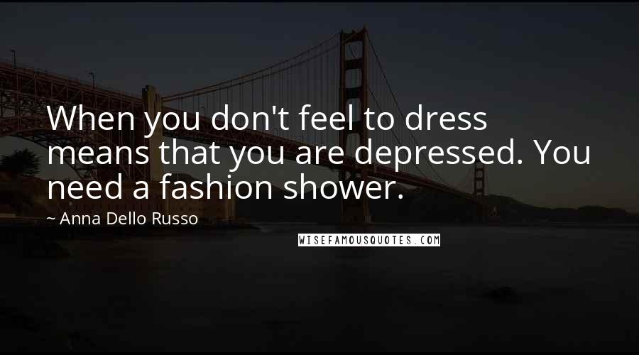 Anna Dello Russo Quotes: When you don't feel to dress means that you are depressed. You need a fashion shower.