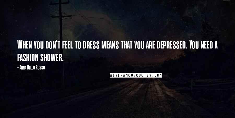 Anna Dello Russo Quotes: When you don't feel to dress means that you are depressed. You need a fashion shower.
