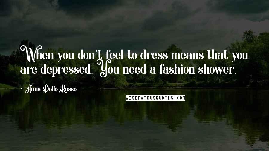 Anna Dello Russo Quotes: When you don't feel to dress means that you are depressed. You need a fashion shower.