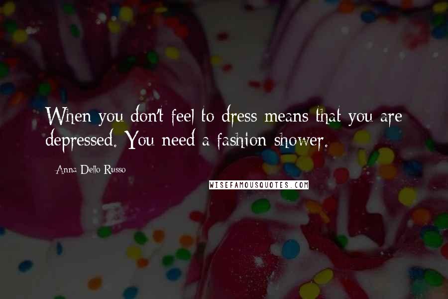 Anna Dello Russo Quotes: When you don't feel to dress means that you are depressed. You need a fashion shower.