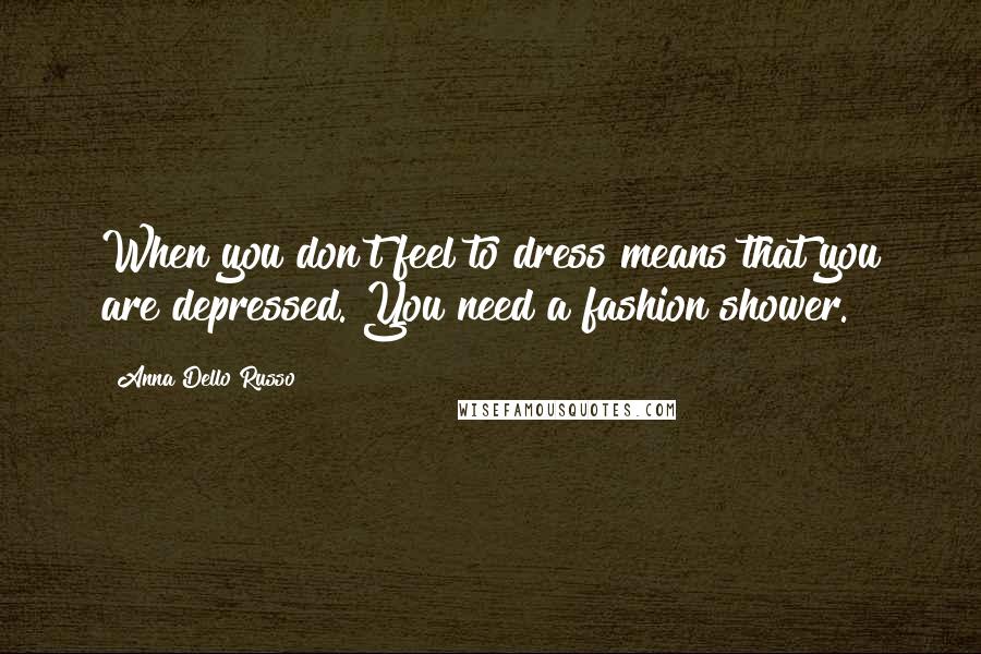 Anna Dello Russo Quotes: When you don't feel to dress means that you are depressed. You need a fashion shower.