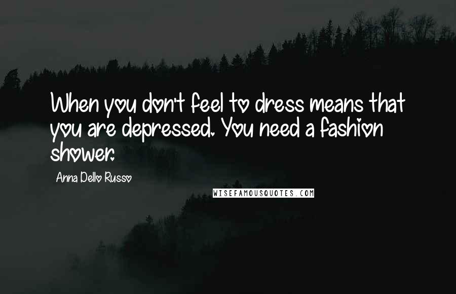 Anna Dello Russo Quotes: When you don't feel to dress means that you are depressed. You need a fashion shower.