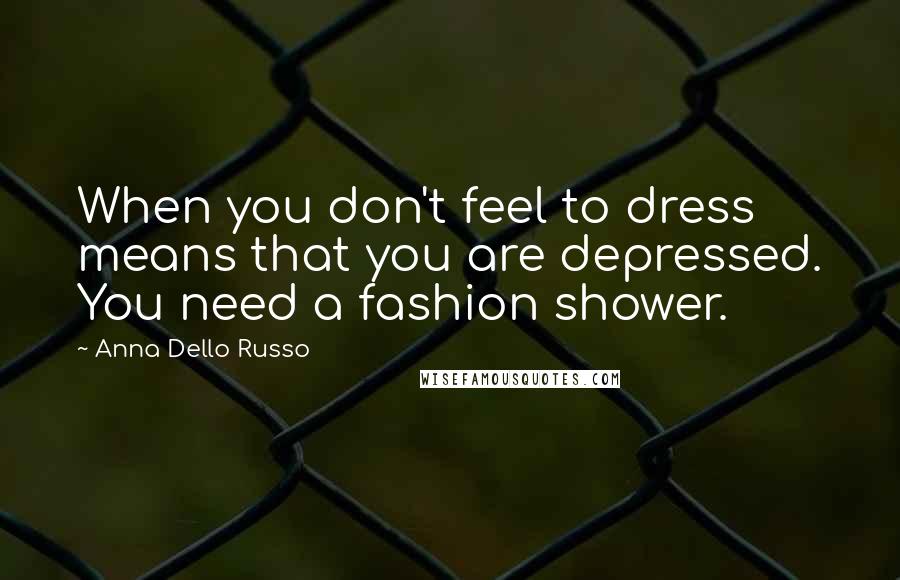 Anna Dello Russo Quotes: When you don't feel to dress means that you are depressed. You need a fashion shower.
