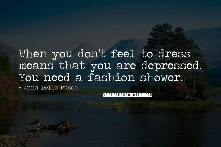 Anna Dello Russo Quotes: When you don't feel to dress means that you are depressed. You need a fashion shower.