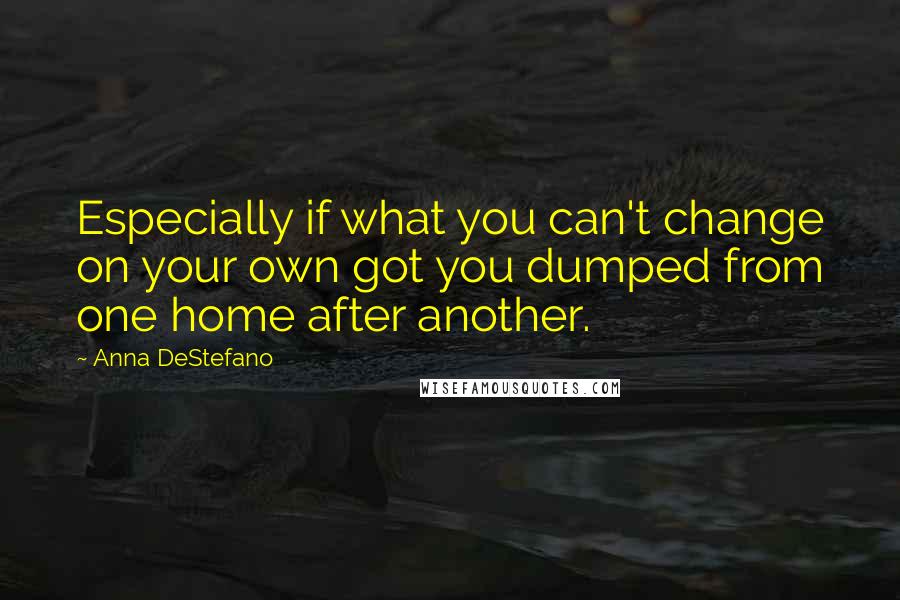 Anna DeStefano Quotes: Especially if what you can't change on your own got you dumped from one home after another.