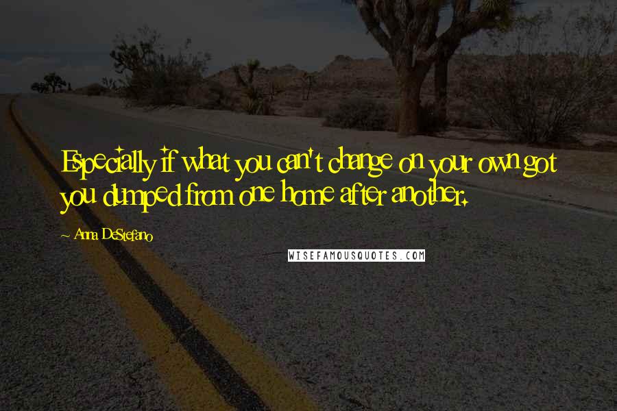 Anna DeStefano Quotes: Especially if what you can't change on your own got you dumped from one home after another.