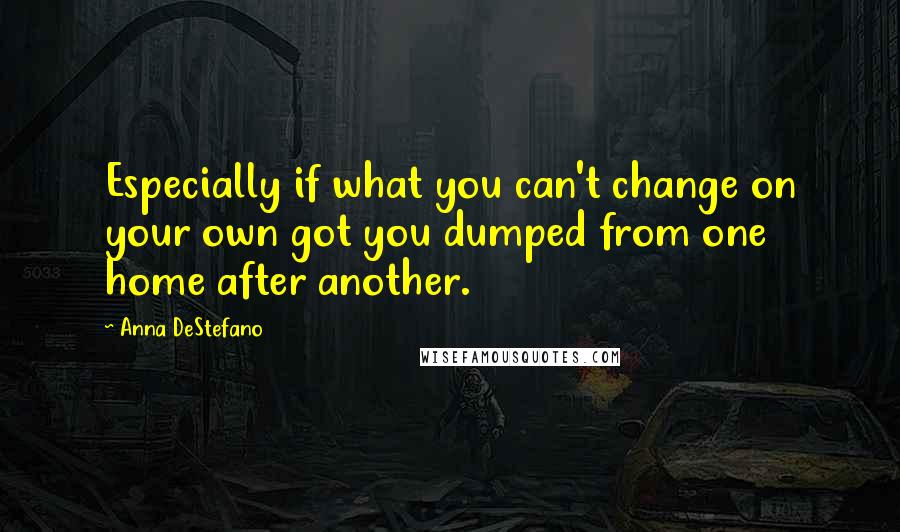 Anna DeStefano Quotes: Especially if what you can't change on your own got you dumped from one home after another.