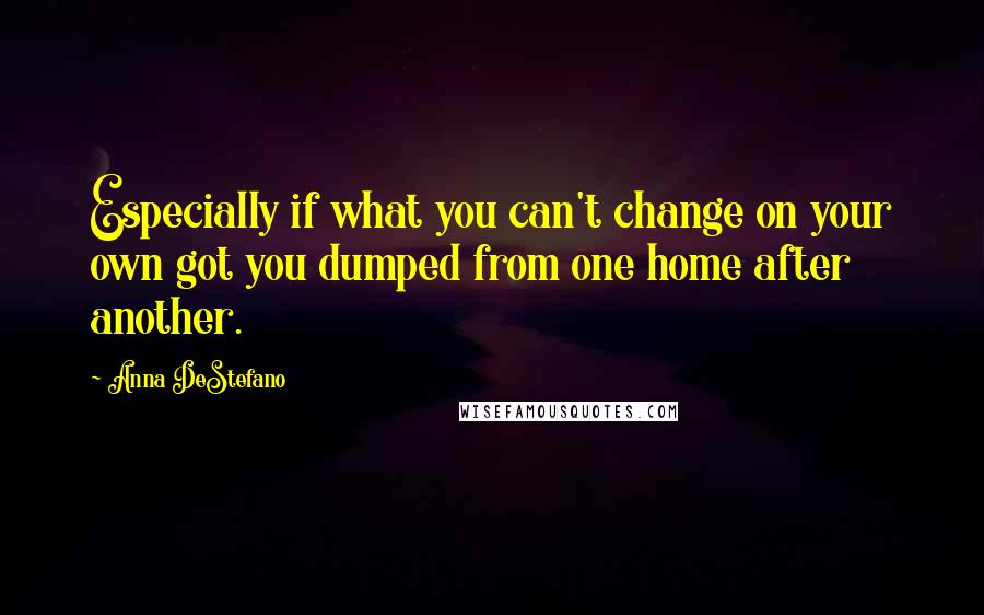 Anna DeStefano Quotes: Especially if what you can't change on your own got you dumped from one home after another.