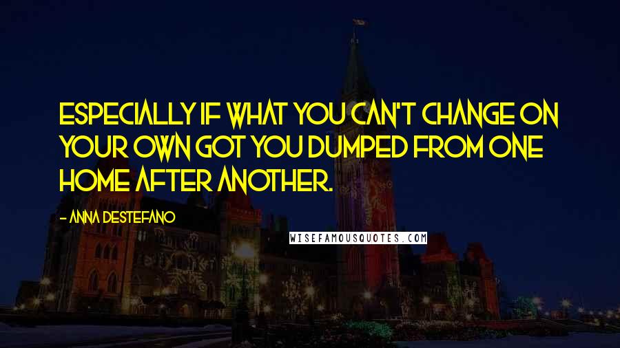 Anna DeStefano Quotes: Especially if what you can't change on your own got you dumped from one home after another.