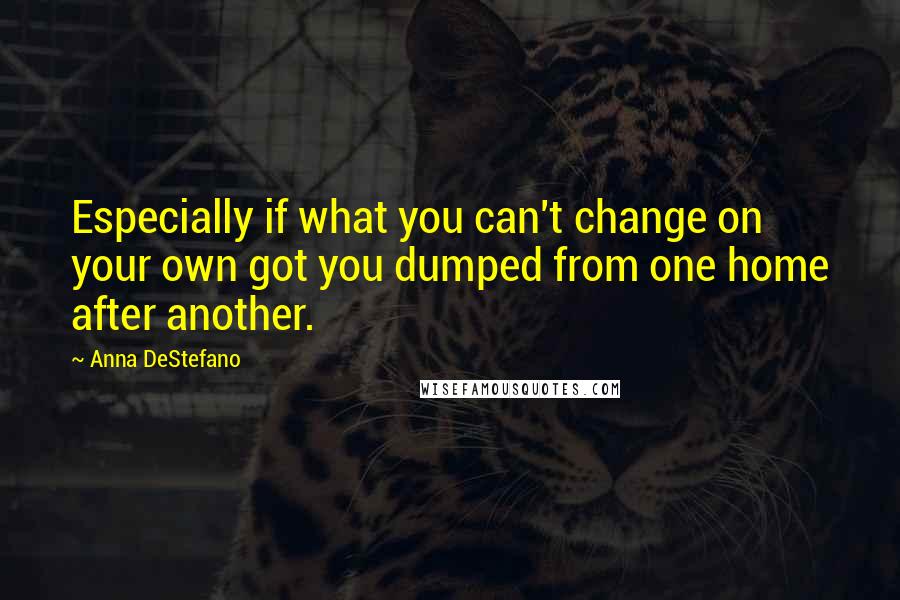 Anna DeStefano Quotes: Especially if what you can't change on your own got you dumped from one home after another.