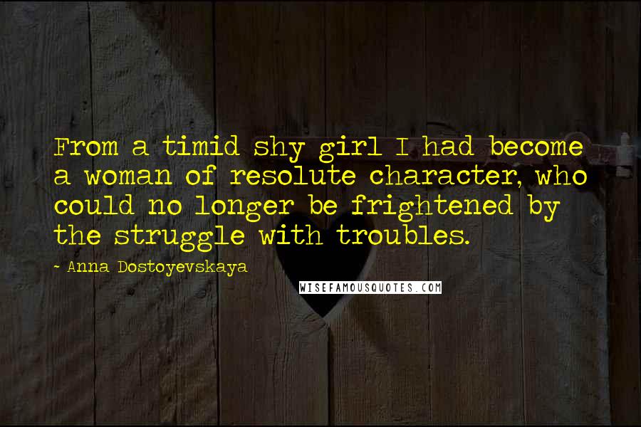 Anna Dostoyevskaya Quotes: From a timid shy girl I had become a woman of resolute character, who could no longer be frightened by the struggle with troubles.