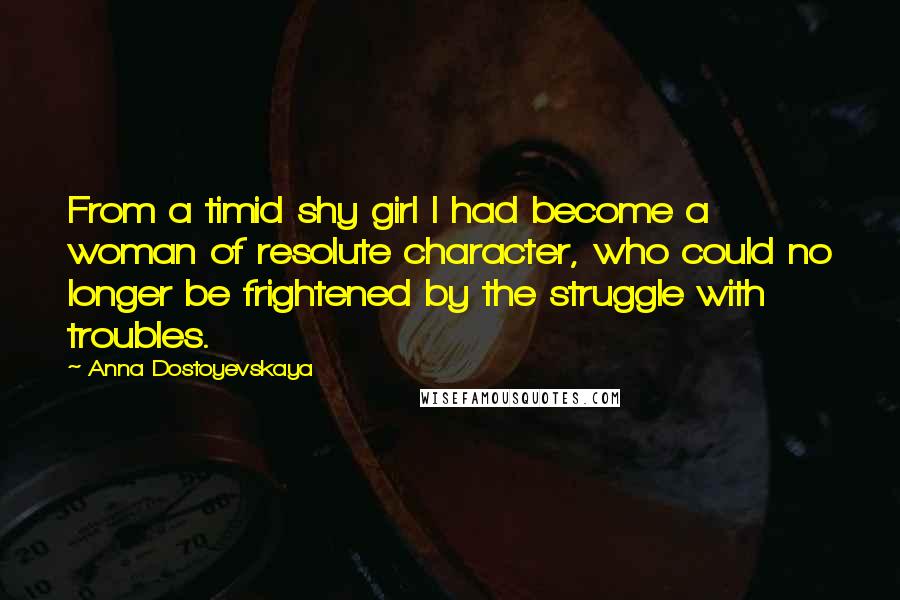 Anna Dostoyevskaya Quotes: From a timid shy girl I had become a woman of resolute character, who could no longer be frightened by the struggle with troubles.