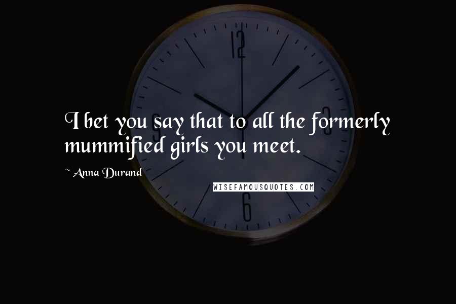 Anna Durand Quotes: I bet you say that to all the formerly mummified girls you meet.