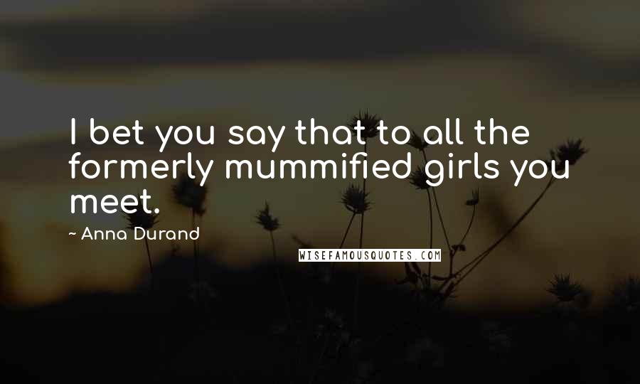 Anna Durand Quotes: I bet you say that to all the formerly mummified girls you meet.