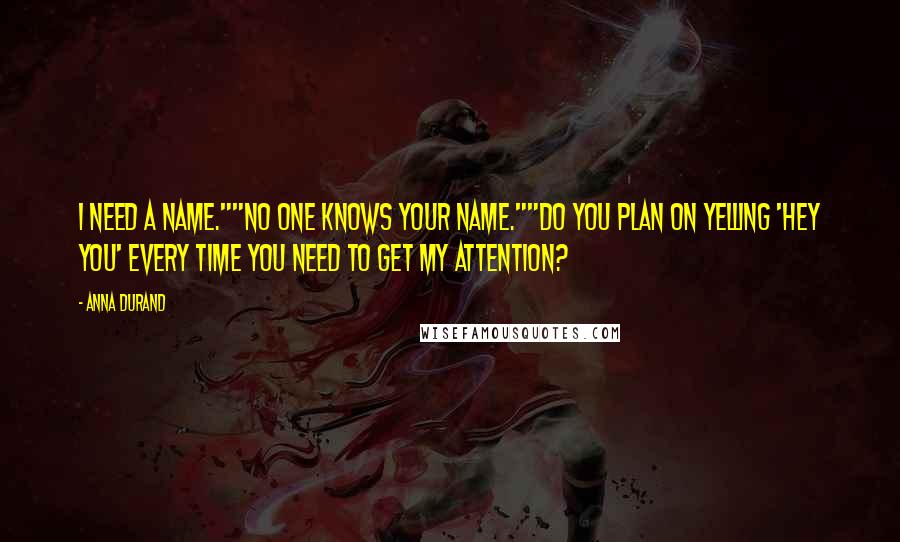 Anna Durand Quotes: I need a name.""No one knows your name.""Do you plan on yelling 'hey you' every time you need to get my attention?