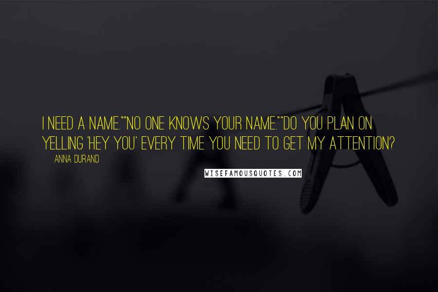 Anna Durand Quotes: I need a name.""No one knows your name.""Do you plan on yelling 'hey you' every time you need to get my attention?
