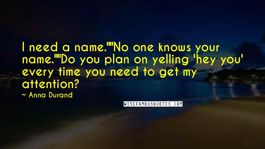 Anna Durand Quotes: I need a name.""No one knows your name.""Do you plan on yelling 'hey you' every time you need to get my attention?