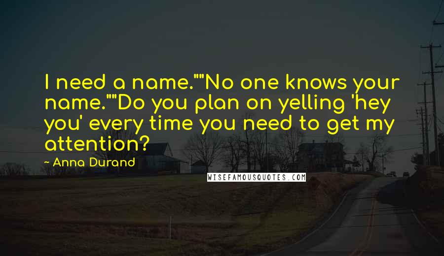 Anna Durand Quotes: I need a name.""No one knows your name.""Do you plan on yelling 'hey you' every time you need to get my attention?