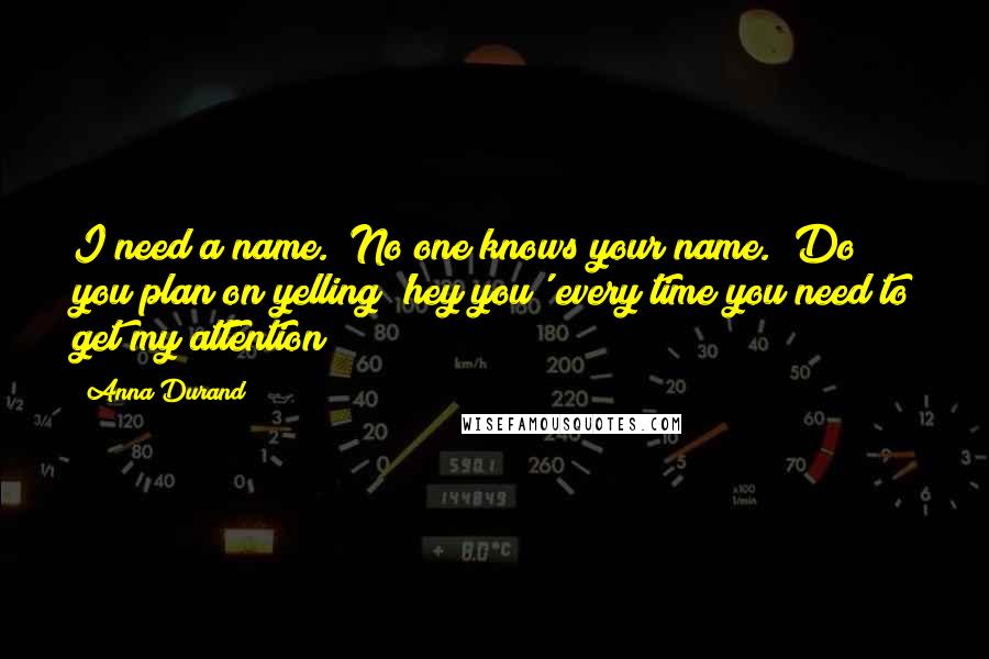 Anna Durand Quotes: I need a name.""No one knows your name.""Do you plan on yelling 'hey you' every time you need to get my attention?