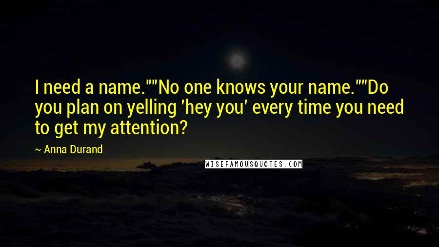 Anna Durand Quotes: I need a name.""No one knows your name.""Do you plan on yelling 'hey you' every time you need to get my attention?