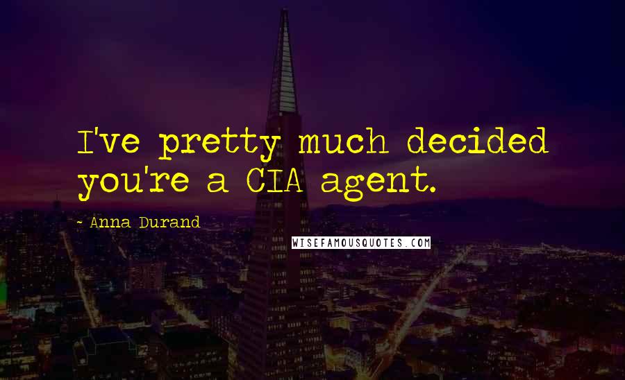 Anna Durand Quotes: I've pretty much decided you're a CIA agent.