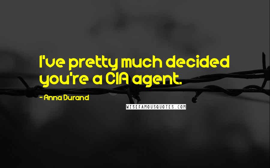 Anna Durand Quotes: I've pretty much decided you're a CIA agent.