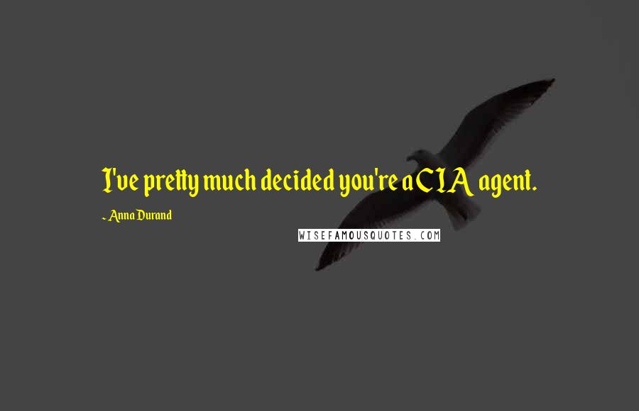 Anna Durand Quotes: I've pretty much decided you're a CIA agent.