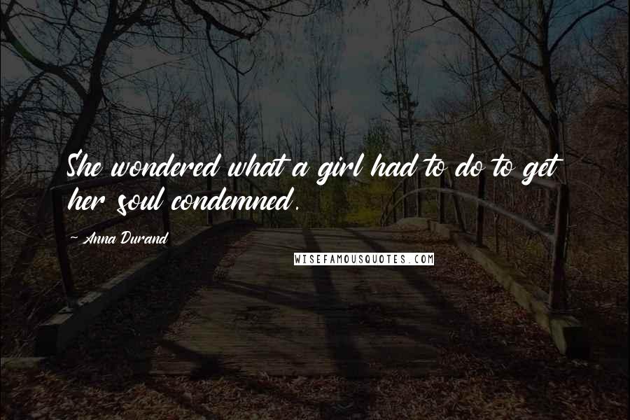 Anna Durand Quotes: She wondered what a girl had to do to get her soul condemned.