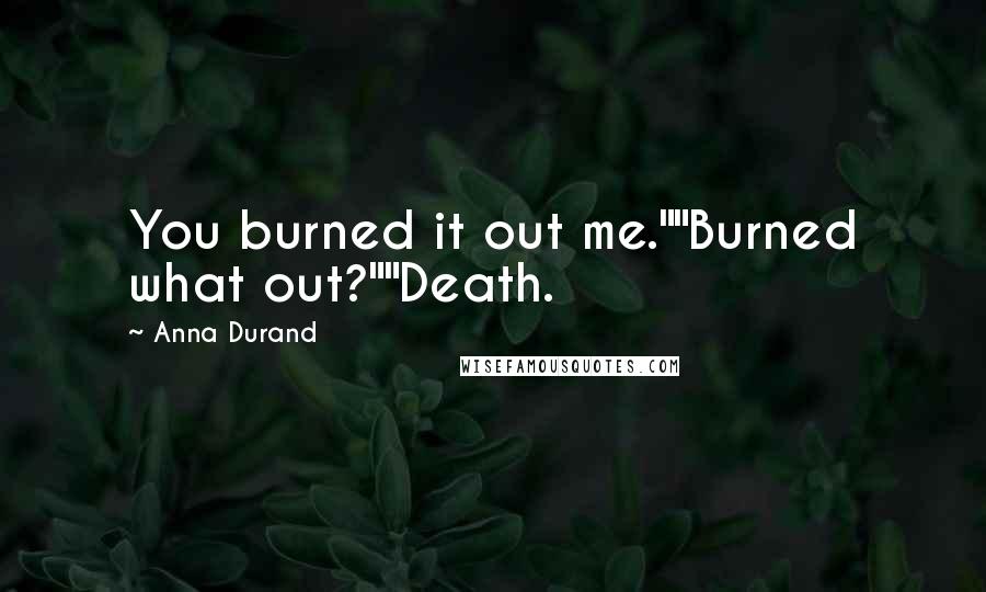 Anna Durand Quotes: You burned it out me.""Burned what out?""Death.