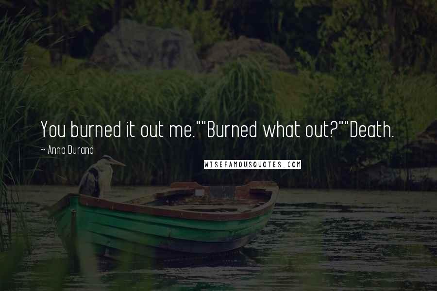 Anna Durand Quotes: You burned it out me.""Burned what out?""Death.