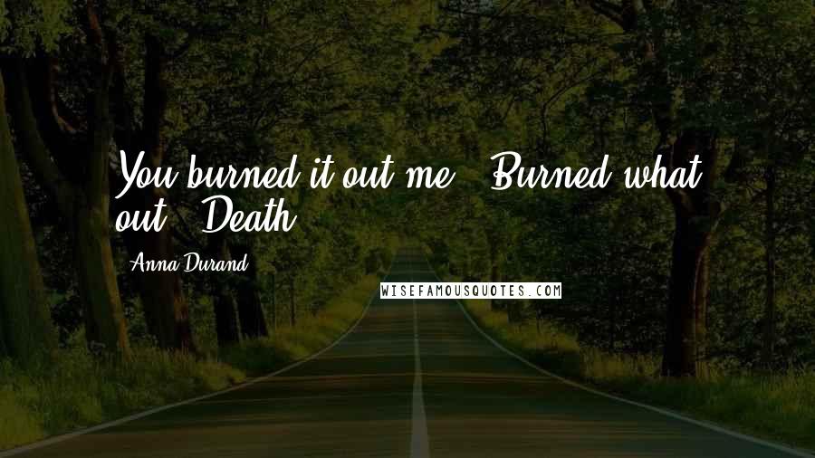 Anna Durand Quotes: You burned it out me.""Burned what out?""Death.