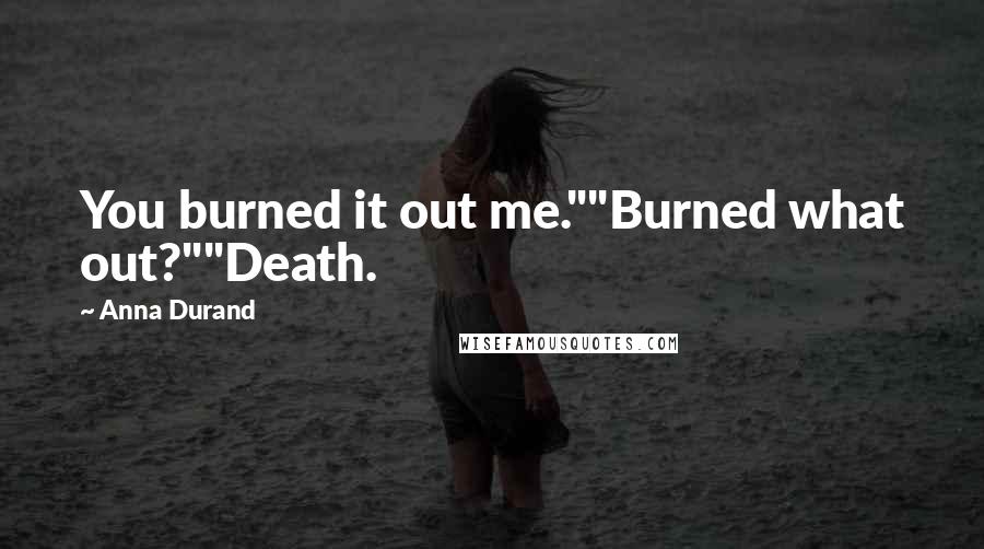 Anna Durand Quotes: You burned it out me.""Burned what out?""Death.